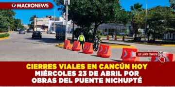 CIERRES VIALES EN CANCÚN HOY MIÉRCOLES 23 DE ABRIL POR OBRAS DEL PUENTE NICHUPTÉ