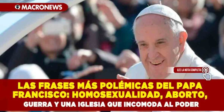 LAS FRASES MÁS POLÉMICAS DEL PAPA FRANCISCO: HOMOSEXUALIDAD, ABORTO, GUERRA Y UNA IGLESIA QUE INCOMODA AL PODER