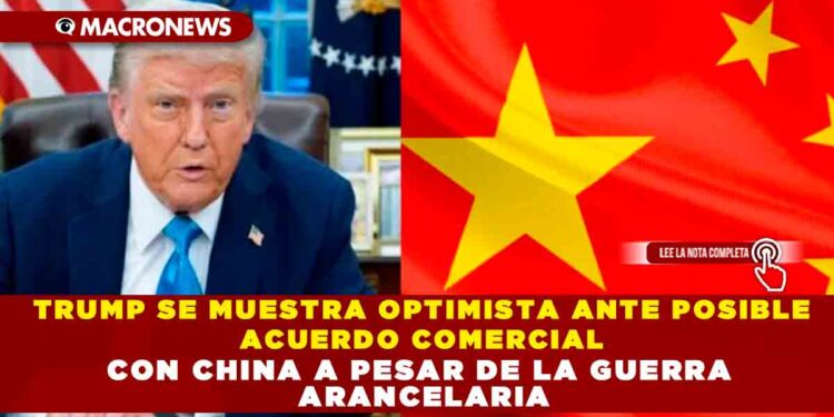 TRUMP SE MUESTRA OPTIMISTA ANTE POSIBLE ACUERDO COMERCIAL CON CHINA A PESAR DE LA GUERRA ARANCELARIA