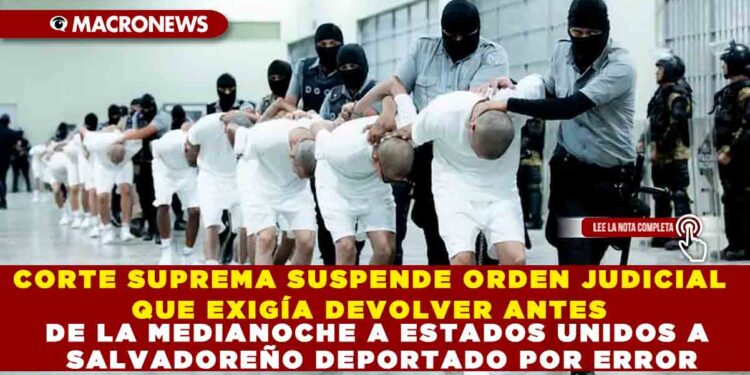 CORTE SUPREMA SUSPENDE ORDEN JUDICIAL QUE EXIGÍA DEVOLVER ANTES DE LA MEDIANOCHE A ESTADOS UNIDOS A SALVADOREÑO DEPORTADO POR ERROR