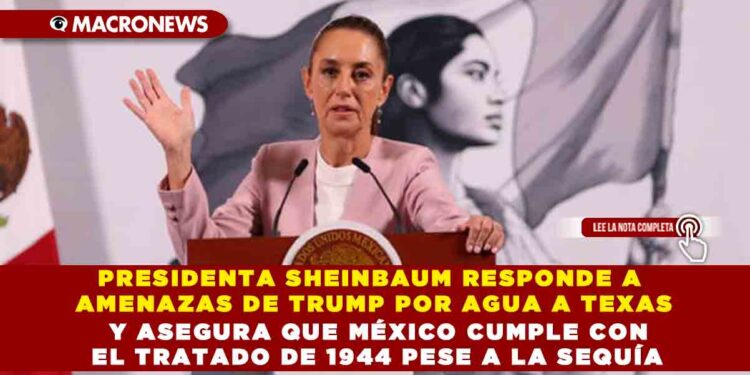 PRESIDENTA SHEINBAUM RESPONDE A AMENAZAS DE TRUMP POR AGUA A TEXAS Y ASEGURA QUE MÉXICO CUMPLE CON EL TRATADO DE 1944 PESE A LA SEQUÍA