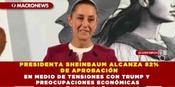PRESIDENTA SHEINBAUM ALCANZA 82% DE APROBACIÓN EN MEDIO DE TENSIONES CON TRUMP Y PREOCUPACIONES ECONÓMICAS