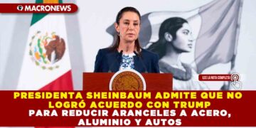 PRESIDENTA SHEINBAUM ADMITE QUE NO LOGRÓ ACUERDO CON TRUMP PARA REDUCIR ARANCELES A ACERO, ALUMINIO Y AUTOS