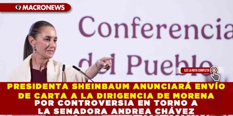 PRESIDENTA SHEINBAUM ANUNCIARÁ ENVÍO DE CARTA A LA DIRIGENCIA DE MORENA POR CONTROVERSIA EN TORNO A LA SENADORA ANDREA CHÁVEZ