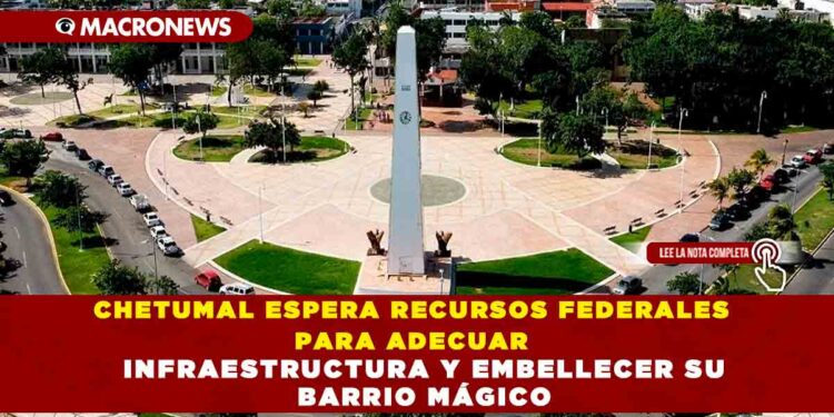 CHETUMAL ESPERA RECURSOS FEDERALES PARA ADECUAR INFRAESTRUCTURA Y EMBELLECER SU BARRIO MÁGICO