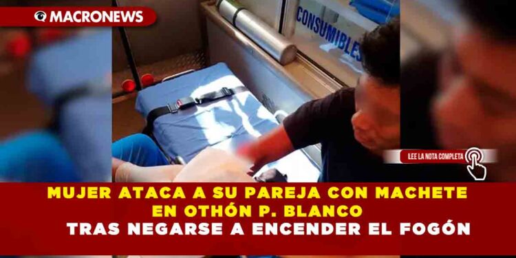 MUJER ATACA A SU PAREJA CON MACHETE EN OTHÓN P. BLANCO TRAS NEGARSE A ENCENDER EL FOGÓN