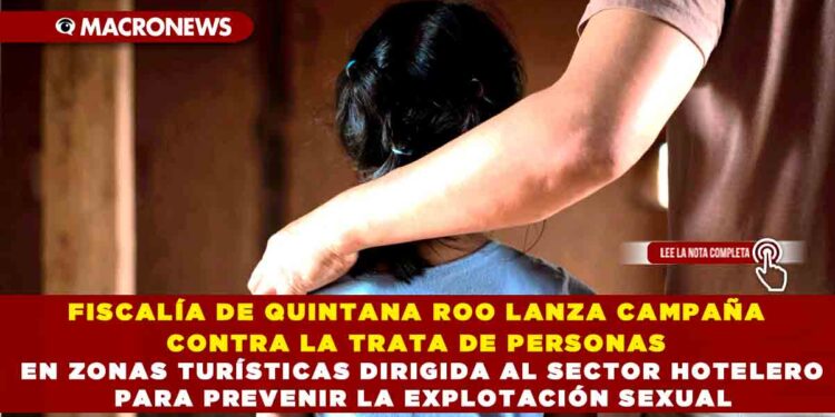 FISCALÍA DE QUINTANA ROO LANZA CAMPAÑA CONTRA LA TRATA DE PERSONAS EN ZONAS TURÍSTICAS DIRIGIDA AL SECTOR HOTELERO PARA PREVENIR LA EXPLOTACIÓN SEXUAL