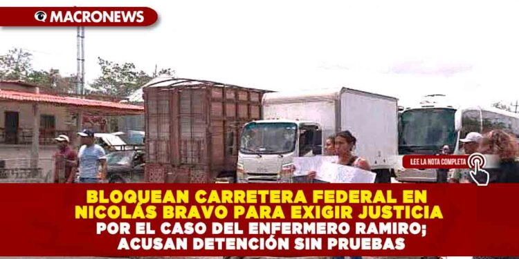 BLOQUEAN CARRETERA FEDERAL EN NICOLÁS BRAVO PARA EXIGIR JUSTICIA POR EL CASO DEL ENFERMERO RAMIRO; ACUSAN DETENCIÓN SIN PRUEBAS