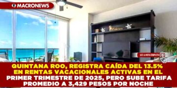 QUINTANA ROO, REGISTRA CAÍDA DEL 13.5% EN RENTAS VACACIONALES ACTIVAS EN EL PRIMER TRIMESTRE DE 2025, PERO SUBE TARIFA PROMEDIO A 3,429 PESOS POR NOCHE