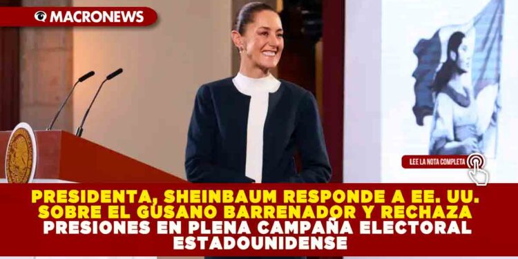 PRESIDENTA, SHEINBAUM RESPONDE A EE. UU. SOBRE EL GUSANO BARRENADOR Y RECHAZA PRESIONES EN PLENA CAMPAÑA ELECTORAL ESTADOUNIDENSE