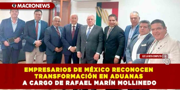 EMPRESARIOS DE MÉXICO RECONOCEN TRANSFORMACIÓN EN ADUANAS A CARGO DE RAFAEL MARÍN MOLLINEDO