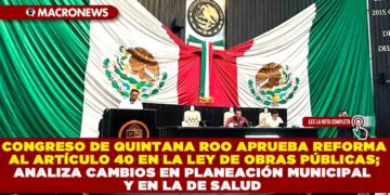 CONGRESO DE QUINTANA ROO APRUEBA REFORMA AL ARTÍCULO 40 EN LA LEY DE OBRAS PÚBLICAS; ANALIZA CAMBIOS EN PLANEACIÓN MUNICIPAL Y EN LA DE SALUD