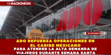 ADO REFUERZA OPERACIONES EN EL CARIBE MEXICANO PARA ATENDER LA ALTA DEMANDA DE VIAJEROS DURANTE SEMANA SANTA