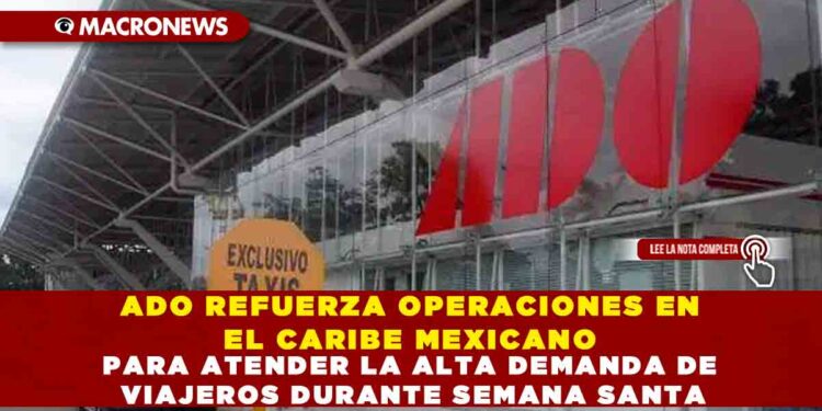 ADO REFUERZA OPERACIONES EN EL CARIBE MEXICANO PARA ATENDER LA ALTA DEMANDA DE VIAJEROS DURANTE SEMANA SANTA
