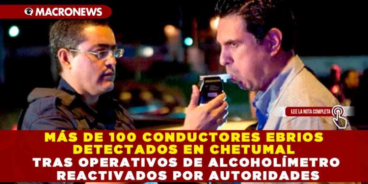 MÁS DE 100 CONDUCTORES EBRIOS DETECTADOS EN CHETUMAL TRAS OPERATIVOS DE ALCOHOLÍMETRO REACTIVADOS POR AUTORIDADES