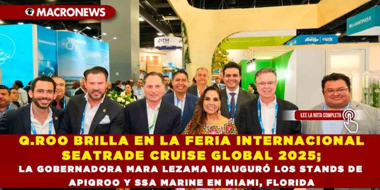 Q.ROO BRILLA EN LA FERIA INTERNACIONAL SEATRADE CRUISE GLOBAL 2025; LA GOBERNADORA MARA LEZAMA INAUGURÓ LOS STANDS DE APIQROO Y SSA MARINE EN MIAMI, FLORIDA
