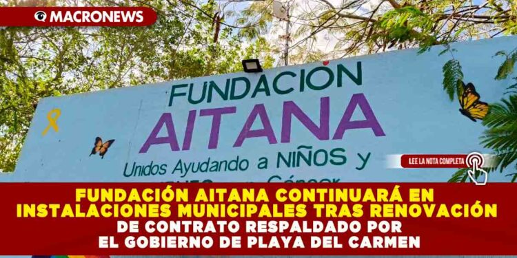 FUNDACIÓN AITANA CONTINUARÁ EN INSTALACIONES MUNICIPALES TRAS RENOVACIÓN DE CONTRATO RESPALDADO POR EL GOBIERNO DE PLAYA DEL CARMEN