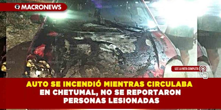 AUTO SE INCENDIÓ MIENTRAS CIRCULABA EN CHETUMAL, NO SE REPORTARON PERSONAS LESIONADAS