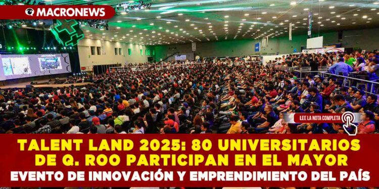 TALENT LAND 2025: 80 UNIVERSITARIOS DE QUINTANA ROO PARTICIPAN EN EL MAYOR EVENTO DE INNOVACIÓN Y EMPRENDIMIENTO DEL PAÍS
