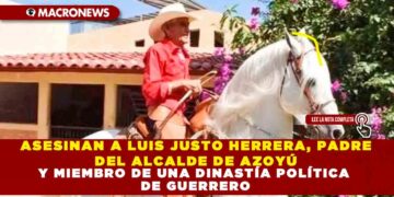 ASESINAN A LUIS JUSTO HERRERA, PADRE DEL ALCALDE DE AZOYÚ Y MIEMBRO DE UNA DINASTÍA POLÍTICA DE GUERRERO