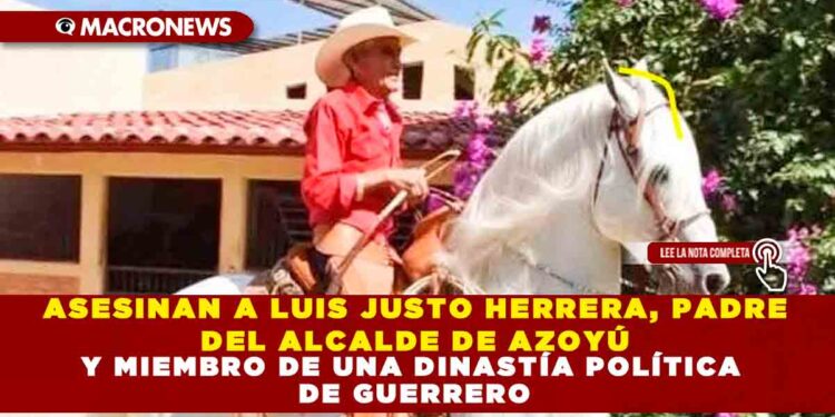 ASESINAN A LUIS JUSTO HERRERA, PADRE DEL ALCALDE DE AZOYÚ Y MIEMBRO DE UNA DINASTÍA POLÍTICA DE GUERRERO