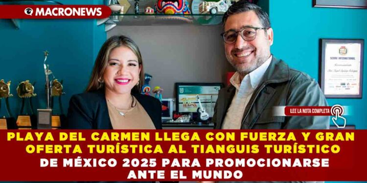 PLAYA DEL CARMEN LLEGA CON FUERZA Y GRAN OFERTA TURÍSTICA AL TIANGUIS TURÍSTICO DE MÉXICO 2025 PARA PROMOCIONARSE ANTE EL MUNDO