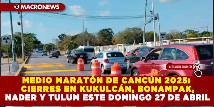 MEDIO MARATÓN DE CANCÚN 2025: CIERRES EN KUKULCÁN, BONAMPAK, NADER Y TULUM ESTE DOMINGO 27 DE ABRIL