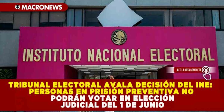 TRIBUNAL ELECTORAL AVALA DECISIÓN DEL INE: PERSONAS EN PRISIÓN PREVENTIVA NO PODRÁN VOTAR EN ELECCIÓN JUDICIAL DEL 1 DE JUNIO