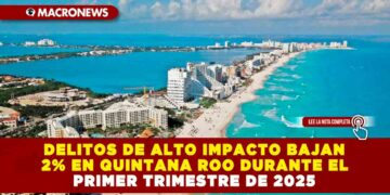 DELITOS DE ALTO IMPACTO BAJAN 2% EN QUINTANA ROO DURANTE EL PRIMER TRIMESTRE DE 2025
