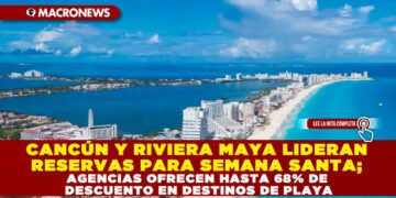 CANCÚN Y RIVIERA MAYA LIDERAN RESERVAS PARA SEMANA SANTA; AGENCIAS OFRECEN HASTA 68% DE DESCUENTO EN DESTINOS DE PLAYA