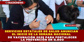 SERVICIOS ESTATALES DE SALUD ANUNCIAN EL INICIO DE LA SEMANA NACIONAL DE VACUNACIÓN 2025 PARA FORTALECER LA PREVENCIÓN EN Q.ROO