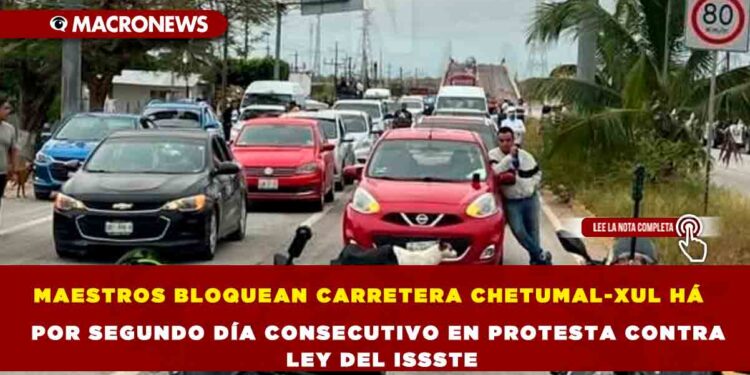MAESTROS BLOQUEAN CARRETERA CHETUMAL-XUL HÁ POR SEGUNDO DÍA CONSECUTIVO EN PROTESTA CONTRA LEY DEL ISSSTE