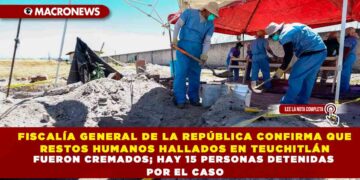 FISCALÍA GENERAL DE LA REPÚBLICA CONFIRMA QUE RESTOS HUMANOS HALLADOS EN TEUCHITLÁN FUERON CREMADOS; HAY 15 PERSONAS DETENIDAS POR EL CASO