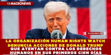 LA ORGANIZACIÓN HUMAN RIGHTS WATCH DENUNCIA ACCIONES DE DONALD TRUMP QUE ATENTAN CONTRA LOS DERECHOS HUMANOS EN SUS PRIMEROS CIEN DÍAS