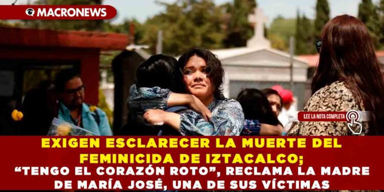 EXIGEN ESCLARECER LA MUERTE DEL FEMINICIDA DE IZTACALCO; “TENGO EL CORAZÓN ROTO”, RECLAMA LA MADRE DE MARÍA JOSÉ, UNA DE SUS VÍCTIMAS