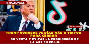 TRUMP CONCEDE 75 DÍAS MÁS A TIKTOK PARA CERRAR SU VENTA Y EVITAR LA PROHIBICIÓN DE LA APP EN EE.UU.