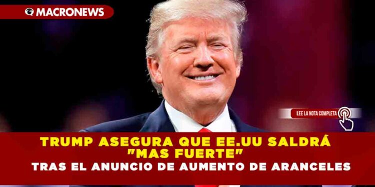 TRUMP ASEGURA QUE EE.UU SALDRÁ «MAS FUERTE» TRAS EL ANUNCIO DE AUMENTO DE ARANCELES