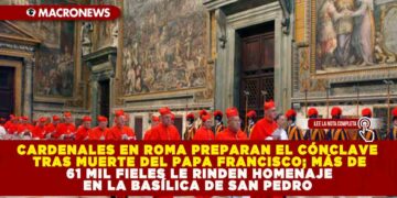 CARDENALES EN ROMA PREPARAN EL CÓNCLAVE TRAS MUERTE DEL PAPA FRANCISCO; MÁS DE 61 MIL FIELES LE RINDEN HOMENAJE EN LA BASÍLICA DE SAN PEDRO 