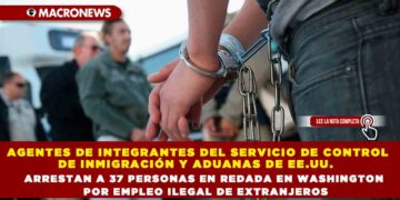 AGENTES DE INTEGRANTES DEL SERVICIO DE CONTROL DE INMIGRACIÓN Y ADUANAS DE EE.UU.  ARRESTAN A 37 PERSONAS EN REDADA EN WASHINGTON POR EMPLEO ILEGAL DE EXTRANJEROS