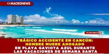 TRÁGICO ACCIDENTE EN CANCÚN: HOMBRE MUERE AHOGADO EN PLAYA GAVIOTA AZUL DURANTE LAS VACACIONES DE SEMANA SANTA