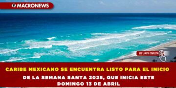CARIBE MEXICANO SE ENCUENTRA LISTO PARA EL INICIO DE LA SEMANA SANTA 2025, QUE INICIA ESTE DOMINGO 13 DE ABRIL