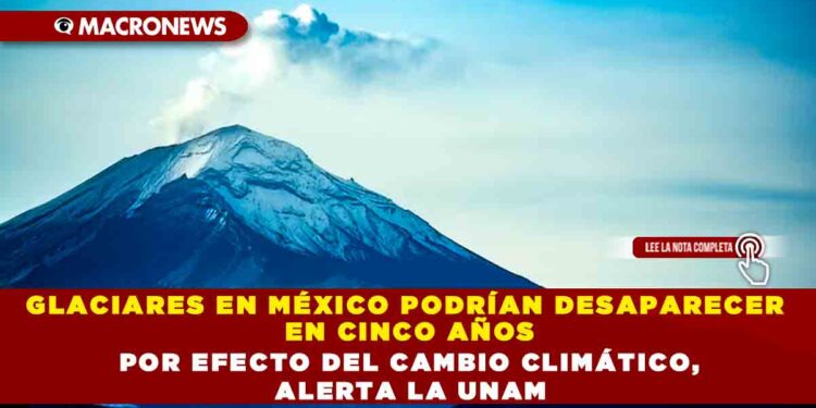 GLACIARES EN MÉXICO PODRÍAN DESAPARECER EN CINCO AÑOS POR EFECTO DEL CAMBIO CLIMÁTICO, ALERTA LA UNAM