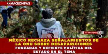 MÉXICO RECHAZA SEÑALAMIENTOS DE LA ONU SOBRE DESAPARICIONES FORZADAS Y DEFIENTE POLÍTICA DEL ESTADO EN EL TEMA