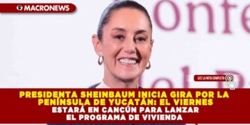 PRESIDENTA SHEINBAUM INICIA GIRA POR LA PENÍNSULA DE YUCATÁN: EL VIERNES ESTARÁ EN CANCÚN PARA LANZAR EL PROGRAMA DE VIVIENDA