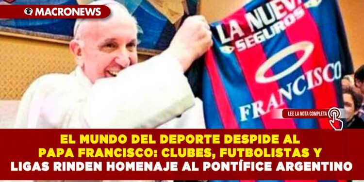 EL MUNDO DEL DEPORTE DESPIDE AL PAPA FRANCISCO: CLUBES, FUTBOLISTAS Y LIGAS RINDEN HOMENAJE AL PONTÍFICE ARGENTINO