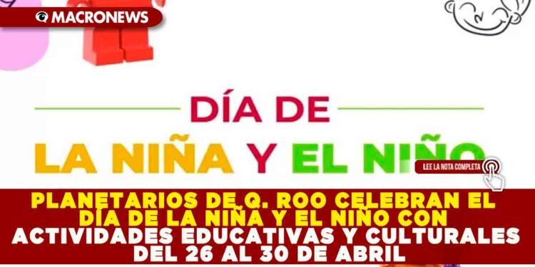 PLANETARIOS DE QUINTANA ROO CELEBRAN EL DÍA DE LA NIÑA Y EL NIÑO CON ACTIVIDADES EDUCATIVAS Y CULTURALES DEL 26 AL 30 DE ABRIL