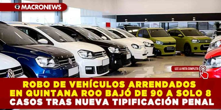 ROBO DE VEHÍCULOS ARRENDADOS EN QUINTANA ROO BAJÓ DE 90 A SOLO 8 CASOS TRAS NUEVA TIPIFICACIÓN PENAL