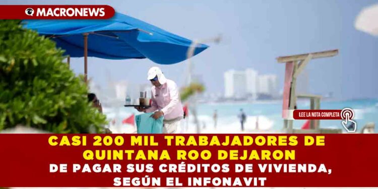 CASI 200 MIL TRABAJADORES DE QUINTANA ROO DEJARON DE PAGAR SUS CRÉDITOS DE VIVIENDA, SEGÚN EL INFONAVIT