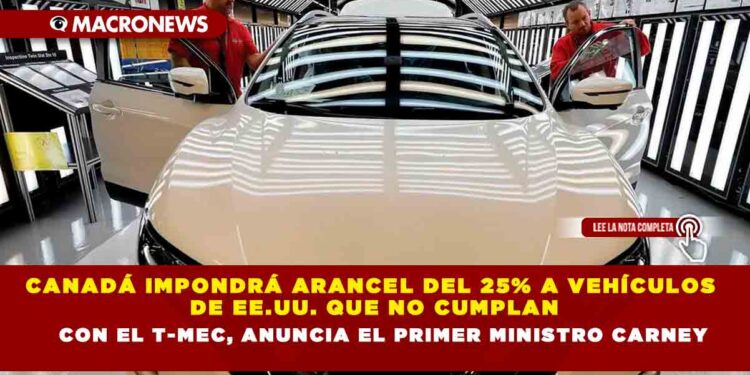 CANADÁ IMPONDRÁ ARANCEL DEL 25% A VEHÍCULOS DE EE.UU. QUE NO CUMPLAN CON EL T-MEC, ANUNCIA EL PRIMER MINISTRO CARNEY