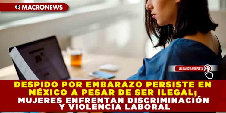 DESPIDO POR EMBARAZO PERSISTE EN MÉXICO A PESAR DE SER ILEGAL; MUJERES ENFRENTAN DISCRIMINACIÓN Y VIOLENCIA LABORAL